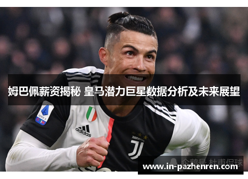姆巴佩薪资揭秘 皇马潜力巨星数据分析及未来展望