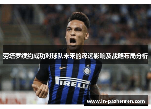 劳塔罗续约成功对球队未来的深远影响及战略布局分析