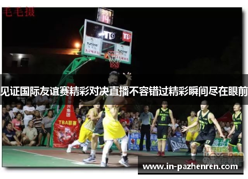 见证国际友谊赛精彩对决直播不容错过精彩瞬间尽在眼前 见证国际友谊赛精彩对决直播不容错过精彩瞬间尽在眼前