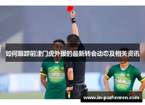 如何跟踪前津门虎外援的最新转会动态及相关资讯