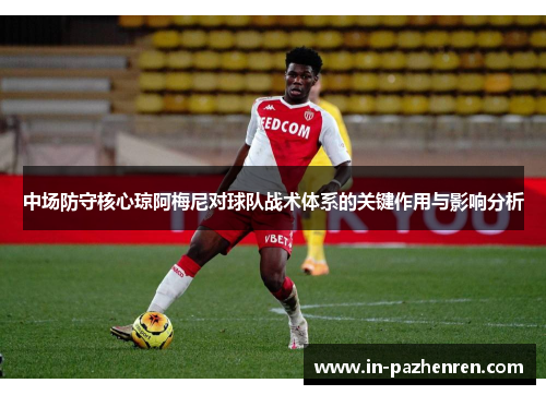 中场防守核心琼阿梅尼对球队战术体系的关键作用与影响分析