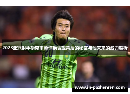 2023亚冠射手榜克雷桑惊艳表现背后的秘密与他未来的潜力解析