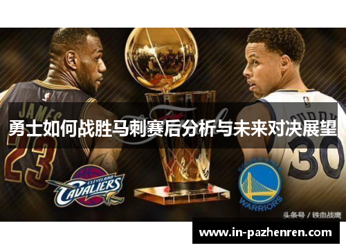 勇士如何战胜马刺赛后分析与未来对决展望