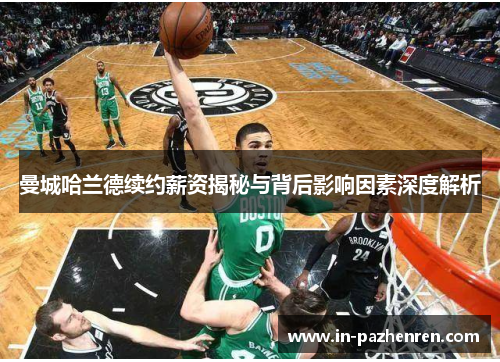 曼城哈兰德续约薪资揭秘与背后影响因素深度解析