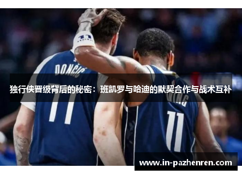 独行侠晋级背后的秘密：班凯罗与哈迪的默契合作与战术互补