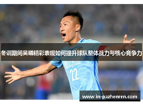 冬训期间吴曦精彩表现如何提升球队整体战力与核心竞争力