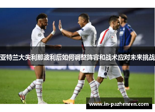 亚特兰大失利那波利后如何调整阵容和战术应对未来挑战