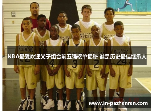 NBA最受欢迎父子组合前五强榜单揭秘 谁是历史最佳继承人