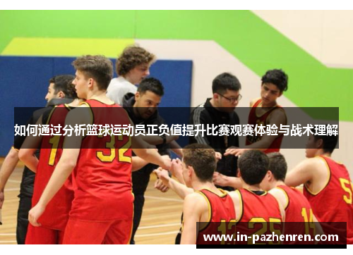 如何通过分析篮球运动员正负值提升比赛观赛体验与战术理解