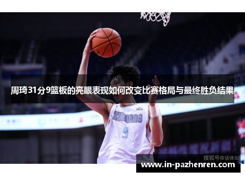 周琦31分9篮板的亮眼表现如何改变比赛格局与最终胜负结果