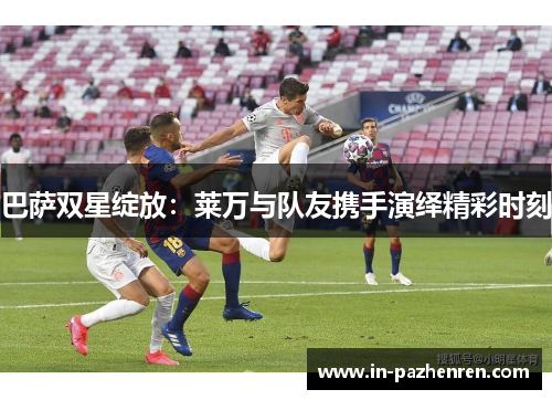 巴萨双星绽放：莱万与队友携手演绎精彩时刻
