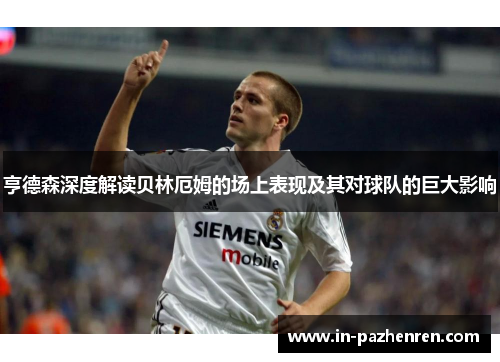 亨德森深度解读贝林厄姆的场上表现及其对球队的巨大影响