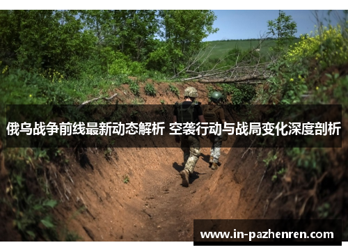 俄乌战争前线最新动态解析 空袭行动与战局变化深度剖析