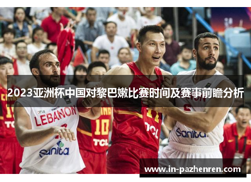 2023亚洲杯中国对黎巴嫩比赛时间及赛事前瞻分析