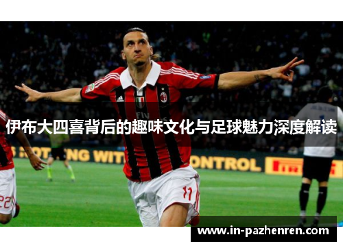 伊布大四喜背后的趣味文化与足球魅力深度解读