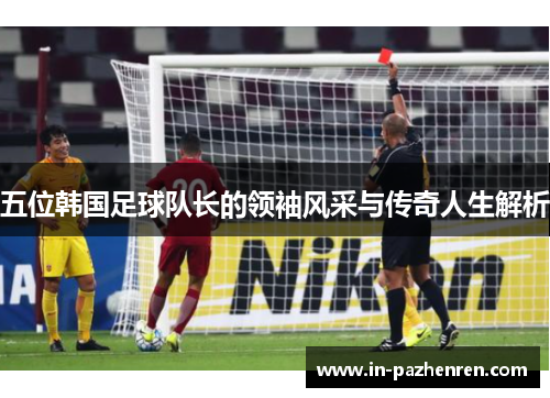 五位韩国足球队长的领袖风采与传奇人生解析