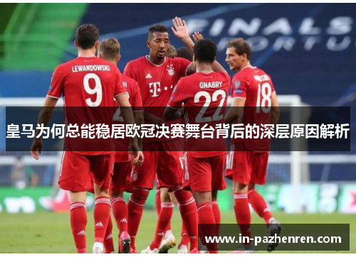 皇马为何总能稳居欧冠决赛舞台背后的深层原因解析