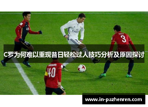 C罗为何难以重现昔日轻松过人技巧分析及原因探讨