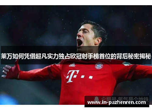 莱万如何凭借超凡实力独占欧冠射手榜首位的背后秘密揭秘