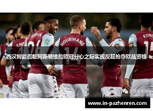 西汉姆能否趁阿斯顿维拉欧冠分心之际实现反超抢夺欧战资格