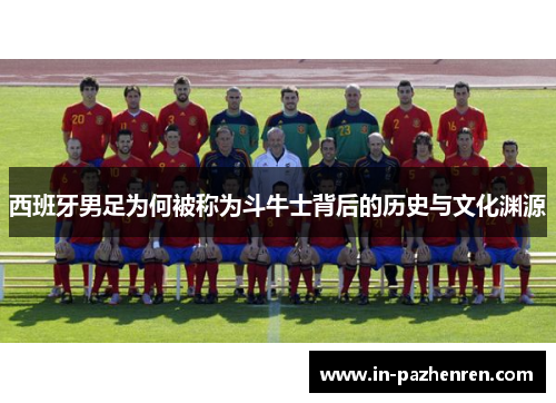 西班牙男足为何被称为斗牛士背后的历史与文化渊源