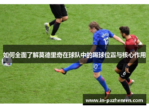 如何全面了解莫德里奇在球队中的踢球位置与核心作用