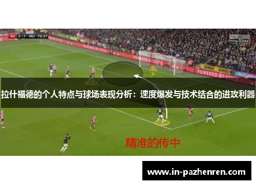 拉什福德的个人特点与球场表现分析：速度爆发与技术结合的进攻利器