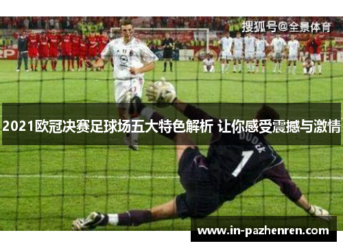 2021欧冠决赛足球场五大特色解析 让你感受震撼与激情