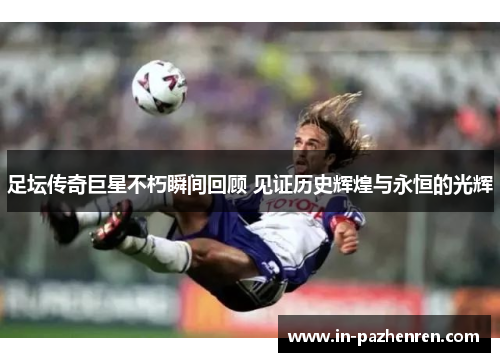 足坛传奇巨星不朽瞬间回顾 见证历史辉煌与永恒的光辉 足坛传奇巨星不朽瞬间回顾 见证历史辉煌与永恒的光辉