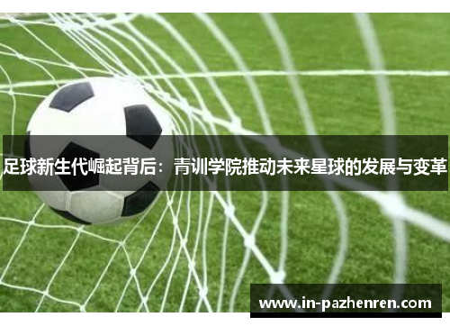 足球新生代崛起背后：青训学院推动未来星球的发展与变革