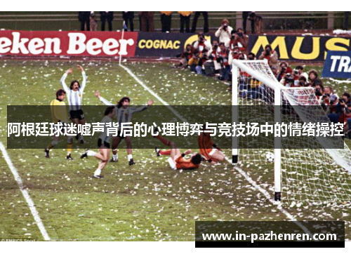 阿根廷球迷嘘声背后的心理博弈与竞技场中的情绪操控