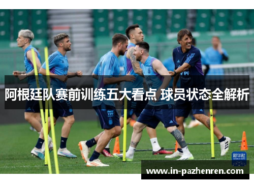 阿根廷队赛前训练五大看点 球员状态全解析