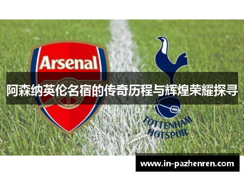 阿森纳英伦名宿的传奇历程与辉煌荣耀探寻