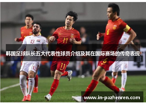韩国足球队长五大代表性球员介绍及其在国际赛场的传奇表现