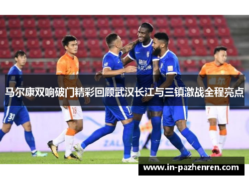马尔康双响破门精彩回顾武汉长江与三镇激战全程亮点