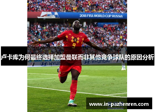 卢卡库为何最终选择加盟曼联而非其他竞争球队的原因分析