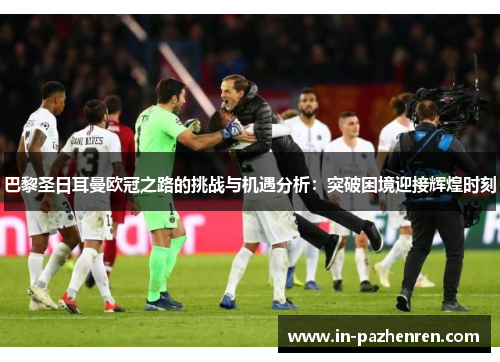 巴黎圣日耳曼欧冠之路的挑战与机遇分析：突破困境迎接辉煌时刻