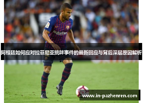 阿根廷如何应对拉菲尼亚挑衅事件的最新回应与背后深层原因解析