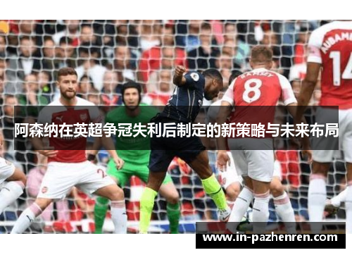 阿森纳在英超争冠失利后制定的新策略与未来布局
